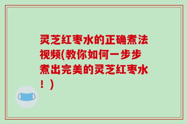 灵芝红枣水的正确煮法视频(教你如何一步步煮出完美的灵芝红枣水!)-第1张图片-破壁灵芝孢子粉研究指南 灵芝红枣水的正确煮法视频(教你如何一步步煮出完美的灵芝红枣水!)-第1张图片-破壁灵芝孢子粉研究指南
