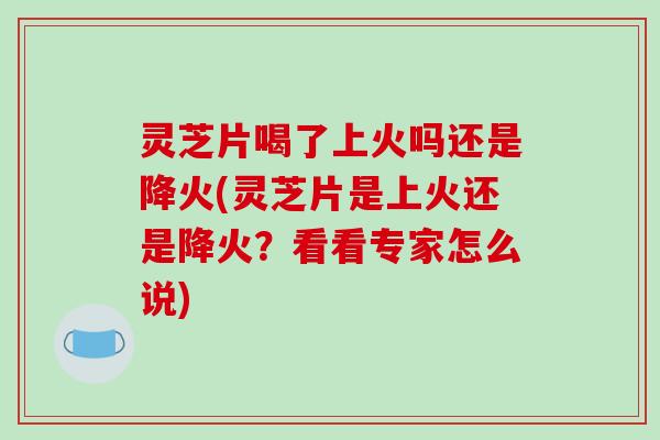 灵芝片喝了上火吗还是降火(灵芝片是上火还是降火?看看专家怎么说)-第1张图片-破壁灵芝孢子粉研究指南 灵芝片喝了上火吗还是降火(灵芝片是上火还是降火?看看专家怎么说)-第1张图片-破壁灵芝孢子粉研究指南