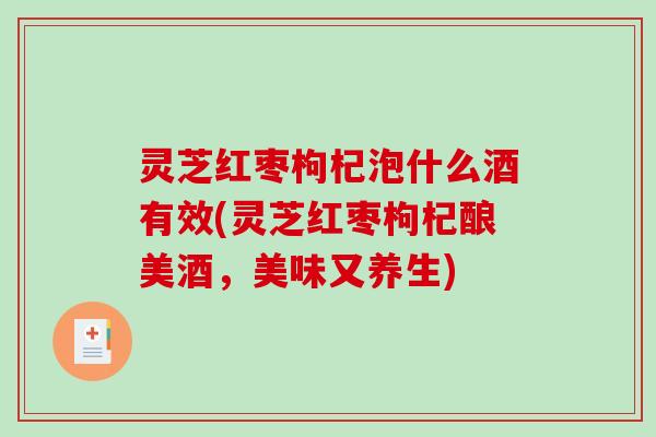 灵芝红枣枸杞泡什么酒有效(灵芝红枣枸杞酿美酒，美味又养生)-第1张图片-破壁灵芝孢子粉研究指南