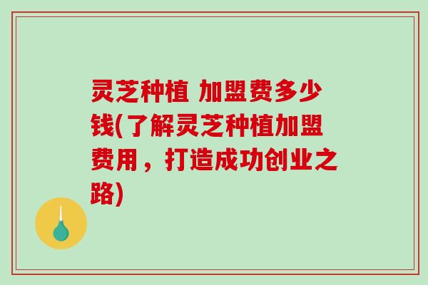 灵芝种植 加盟费多少钱(了解灵芝种植加盟费用,打造成功创业之路)-第1张图片-破壁灵芝孢子粉研究指南 灵芝种植 加盟费多少钱(了解灵芝种植加盟费用,打造成功创业之路)-第1张图片-破壁灵芝孢子粉研究指南