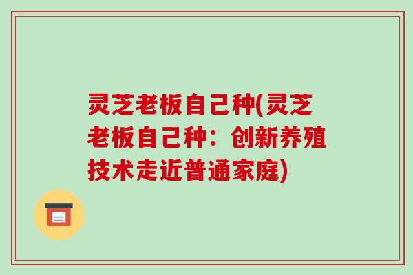 灵芝老板自己种(灵芝老板自己种:创新养殖技术走近普通家庭)-第1张图片-破壁灵芝孢子粉研究指南 灵芝老板自己种(灵芝老板自己种:创新养殖技术走近普通家庭)-第1张图片-破壁灵芝孢子粉研究指南