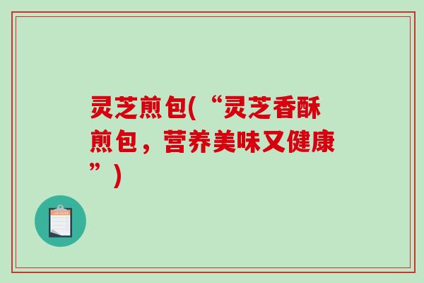 灵芝煎包(“灵芝香酥煎包,营养美味又健康”)-第1张图片-破壁灵芝孢子粉研究指南 灵芝煎包(“灵芝香酥煎包,营养美味又健康”)-第1张图片-破壁灵芝孢子粉研究指南