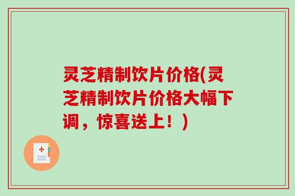 灵芝精制饮片价格(灵芝精制饮片价格大幅下调,惊喜送上!)-第1张图片-破壁灵芝孢子粉研究指南 灵芝精制饮片价格(灵芝精制饮片价格大幅下调,惊喜送上!)-第1张图片-破壁灵芝孢子粉研究指南