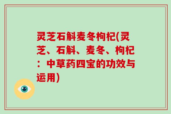 灵芝石斛麦冬枸杞(灵芝、石斛、麦冬、枸杞:中草药四宝的功效与运用)-第1张图片-破壁灵芝孢子粉研究指南 灵芝石斛麦冬枸杞(灵芝、石斛、麦冬、枸杞:中草药四宝的功效与运用)-第1张图片-破壁灵芝孢子粉研究指南