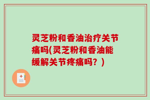 灵芝粉和香油治疗关节痛吗(灵芝粉和香油能缓解关节疼痛吗?)-第1张图片-破壁灵芝孢子粉研究指南 灵芝粉和香油治疗关节痛吗(灵芝粉和香油能缓解关节疼痛吗?)-第1张图片-破壁灵芝孢子粉研究指南