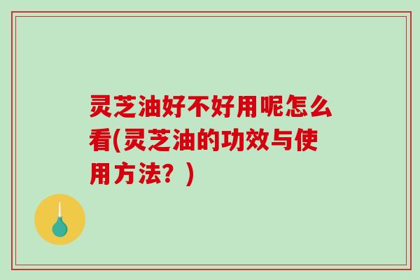 灵芝油好不好用呢怎么看(灵芝油的功效与使用方法?)-第1张图片-破壁灵芝孢子粉研究指南 灵芝油好不好用呢怎么看(灵芝油的功效与使用方法?)-第1张图片-破壁灵芝孢子粉研究指南