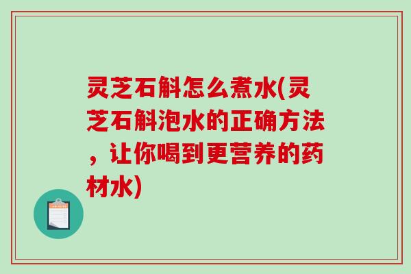 灵芝石斛怎么煮水(灵芝石斛泡水的正确方法,让你喝到更营养的药材水)-第1张图片-破壁灵芝孢子粉研究指南 灵芝石斛怎么煮水(灵芝石斛泡水的正确方法,让你喝到更营养的药材水)-第1张图片-破壁灵芝孢子粉研究指南