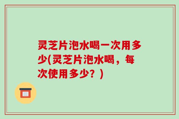 灵芝片泡水喝一次用多少(灵芝片泡水喝,每次使用多少?)-第1张图片-破壁灵芝孢子粉研究指南 灵芝片泡水喝一次用多少(灵芝片泡水喝,每次使用多少?)-第1张图片-破壁灵芝孢子粉研究指南