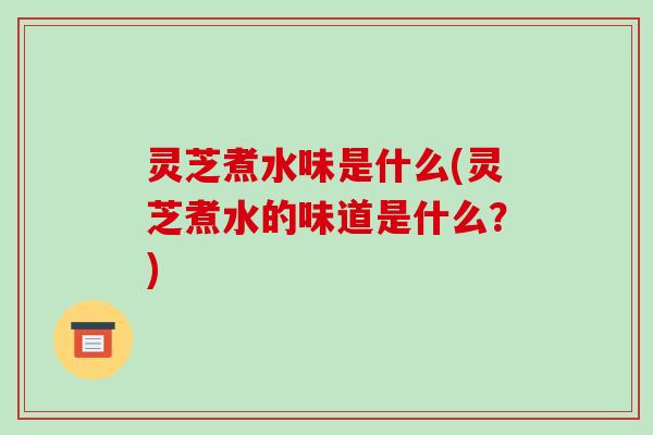 灵芝煮水味是什么(灵芝煮水的味道是什么?)-第1张图片-破壁灵芝孢子粉研究指南 灵芝煮水味是什么(灵芝煮水的味道是什么?)-第1张图片-破壁灵芝孢子粉研究指南
