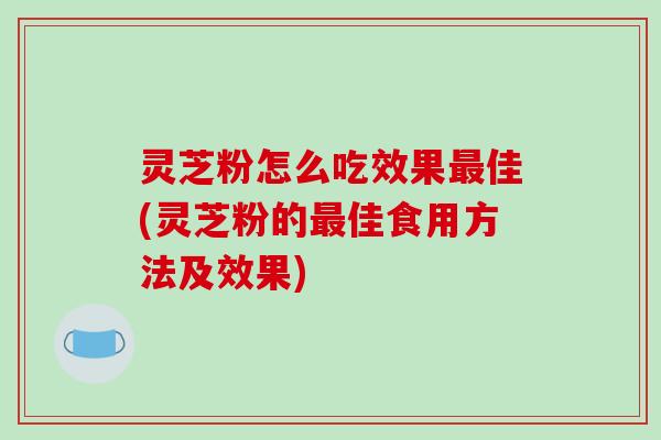 灵芝粉怎么吃效果最佳(灵芝粉的最佳食用方法及效果)-第1张图片-破壁灵芝孢子粉研究指南 灵芝粉怎么吃效果最佳(灵芝粉的最佳食用方法及效果)-第1张图片-破壁灵芝孢子粉研究指南