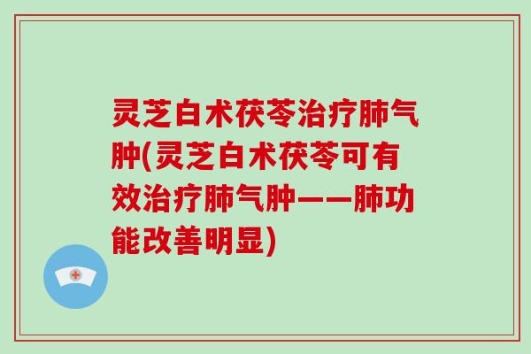 灵芝白术茯苓治疗肺气肿(灵芝白术茯苓可有效治疗肺气肿——肺功能改善明显)-第1张图片-破壁灵芝孢子粉研究指南 灵芝白术茯苓治疗肺气肿(灵芝白术茯苓可有效治疗肺气肿——肺功能改善明显)-第1张图片-破壁灵芝孢子粉研究指南