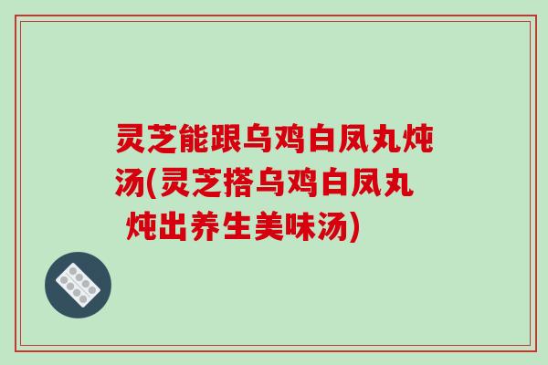 灵芝能跟乌鸡白凤丸炖汤(灵芝搭乌鸡白凤丸 炖出养生美味汤)-第1张图片-破壁灵芝孢子粉研究指南 灵芝能跟乌鸡白凤丸炖汤(灵芝搭乌鸡白凤丸 炖出养生美味汤)-第1张图片-破壁灵芝孢子粉研究指南