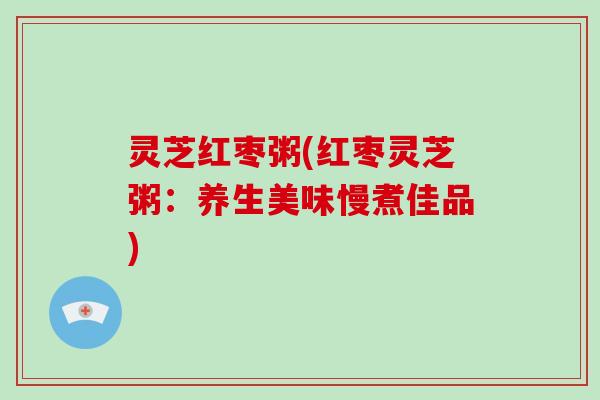 灵芝红枣粥(红枣灵芝粥:养生美味慢煮佳品)-第1张图片-破壁灵芝孢子粉研究指南 灵芝红枣粥(红枣灵芝粥:养生美味慢煮佳品)-第1张图片-破壁灵芝孢子粉研究指南