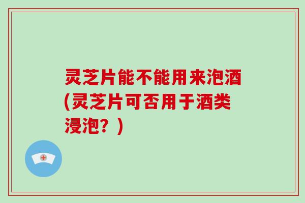 灵芝片能不能用来泡酒(灵芝片可否用于酒类浸泡?)-第1张图片-破壁灵芝孢子粉研究指南 灵芝片能不能用来泡酒(灵芝片可否用于酒类浸泡?)-第1张图片-破壁灵芝孢子粉研究指南