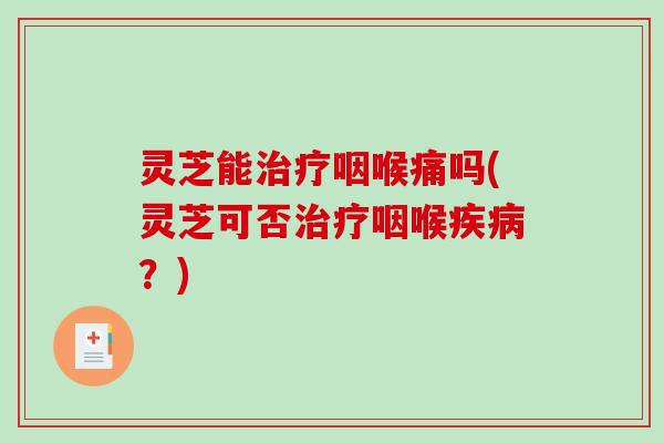 灵芝能治疗咽喉痛吗(灵芝可否治疗咽喉疾病?)-第1张图片-破壁灵芝孢子粉研究指南 灵芝能治疗咽喉痛吗(灵芝可否治疗咽喉疾病?)-第1张图片-破壁灵芝孢子粉研究指南