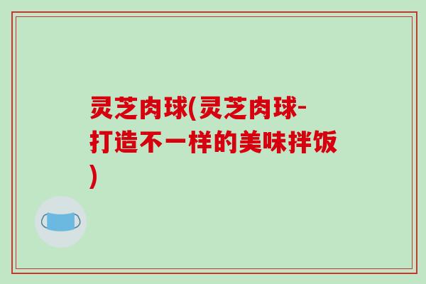灵芝肉球(灵芝肉球-打造不一样的美味拌饭)-第1张图片-破壁灵芝孢子粉研究指南 灵芝肉球(灵芝肉球-打造不一样的美味拌饭)-第1张图片-破壁灵芝孢子粉研究指南