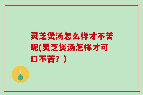 灵芝煲汤怎么样才不苦呢(灵芝煲汤怎样才可口不苦?)-第1张图片-破壁灵芝孢子粉研究指南 灵芝煲汤怎么样才不苦呢(灵芝煲汤怎样才可口不苦?)-第1张图片-破壁灵芝孢子粉研究指南