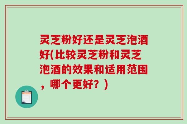 灵芝粉好还是灵芝泡酒好(比较灵芝粉和灵芝泡酒的效果和适用范围,哪个更好?)-第1张图片-破壁灵芝孢子粉研究指南 灵芝粉好还是灵芝泡酒好(比较灵芝粉和灵芝泡酒的效果和适用范围,哪个更好?)-第1张图片-破壁灵芝孢子粉研究指南