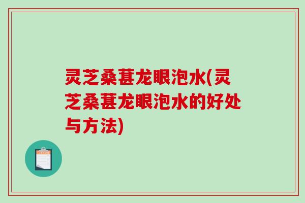 灵芝桑葚龙眼泡水(灵芝桑葚龙眼泡水的好处与方法)-第1张图片-破壁灵芝孢子粉研究指南 灵芝桑葚龙眼泡水(灵芝桑葚龙眼泡水的好处与方法)-第1张图片-破壁灵芝孢子粉研究指南