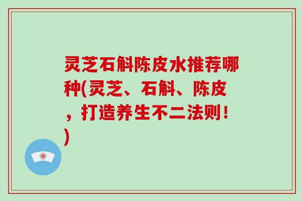 灵芝石斛陈皮水推荐哪种(灵芝、石斛、陈皮,打造养生不二法则!)-第1张图片-破壁灵芝孢子粉研究指南 灵芝石斛陈皮水推荐哪种(灵芝、石斛、陈皮,打造养生不二法则!)-第1张图片-破壁灵芝孢子粉研究指南