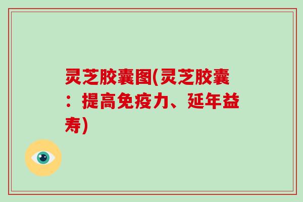 灵芝胶囊图(灵芝胶囊:提高免疫力、延年益寿)-第1张图片-破壁灵芝孢子粉研究指南 灵芝胶囊图(灵芝胶囊:提高免疫力、延年益寿)-第1张图片-破壁灵芝孢子粉研究指南