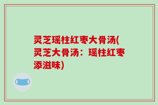 灵芝瑶柱红枣大骨汤(灵芝大骨汤:瑶柱红枣添滋味)-第1张图片-破壁灵芝孢子粉研究指南 灵芝瑶柱红枣大骨汤(灵芝大骨汤:瑶柱红枣添滋味)-第1张图片-破壁灵芝孢子粉研究指南