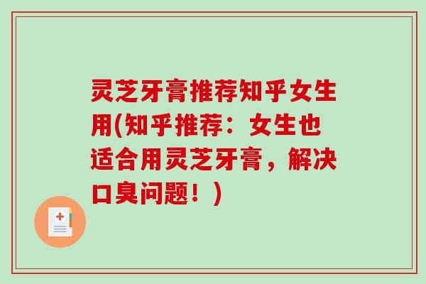 灵芝牙膏推荐知乎女生用(知乎推荐：女生也适合用灵芝牙膏，解决口臭问题！)-第1张图片-破壁灵芝孢子粉研究指南