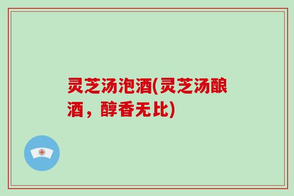 灵芝汤泡酒(灵芝汤酿酒,醇香无比)-第1张图片-破壁灵芝孢子粉研究指南 灵芝汤泡酒(灵芝汤酿酒,醇香无比)-第1张图片-破壁灵芝孢子粉研究指南