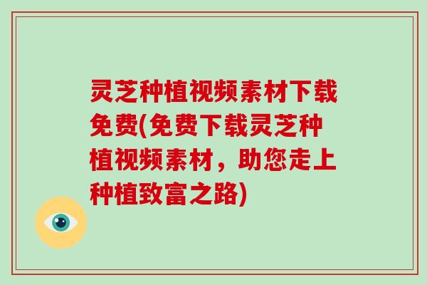 灵芝种植视频素材下载免费(免费下载灵芝种植视频素材,助您走上种植致富之路)-第1张图片-破壁灵芝孢子粉研究指南 灵芝种植视频素材下载免费(免费下载灵芝种植视频素材,助您走上种植致富之路)-第1张图片-破壁灵芝孢子粉研究指南