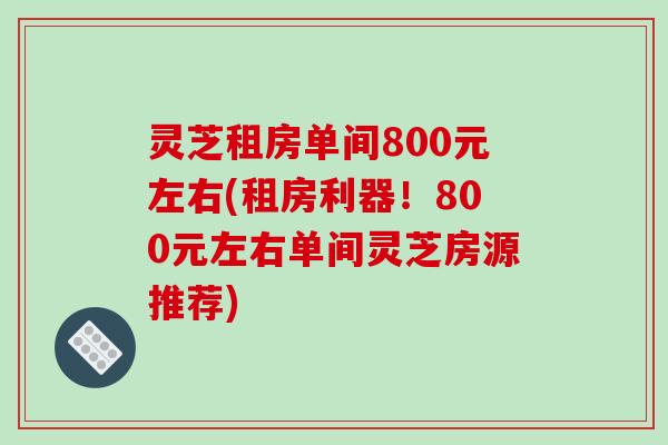 灵芝租房单间800元左右(租房利器!800元左右单间灵芝房源推荐)-第1张图片-破壁灵芝孢子粉研究指南 灵芝租房单间800元左右(租房利器!800元左右单间灵芝房源推荐)-第1张图片-破壁灵芝孢子粉研究指南
