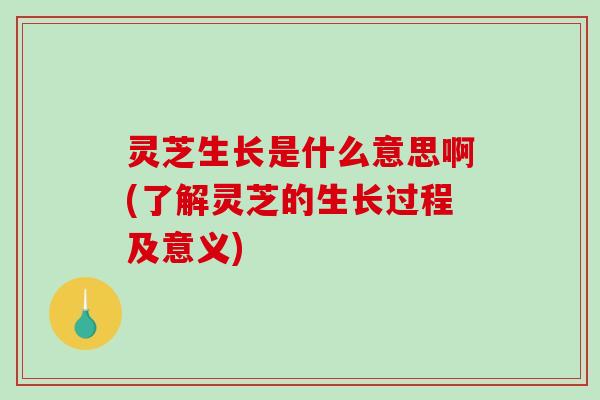 灵芝生长是什么意思啊(了解灵芝的生长过程及意义)-第1张图片-破壁灵芝孢子粉研究指南 灵芝生长是什么意思啊(了解灵芝的生长过程及意义)-第1张图片-破壁灵芝孢子粉研究指南