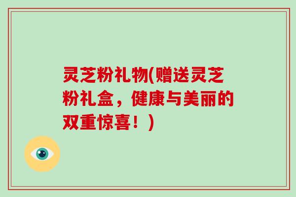 灵芝粉礼物(赠送灵芝粉礼盒，健康与美丽的双重惊喜！)-第1张图片-破壁灵芝孢子粉研究指南