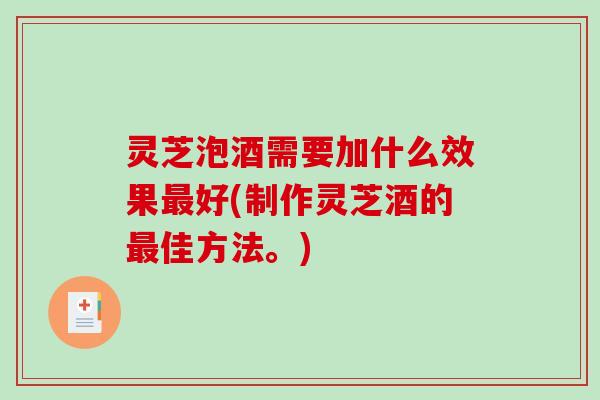 灵芝泡酒需要加什么效果最好(制作灵芝酒的最佳方法。)-第1张图片-破壁灵芝孢子粉研究指南 灵芝泡酒需要加什么效果最好(制作灵芝酒的最佳方法。)-第1张图片-破壁灵芝孢子粉研究指南