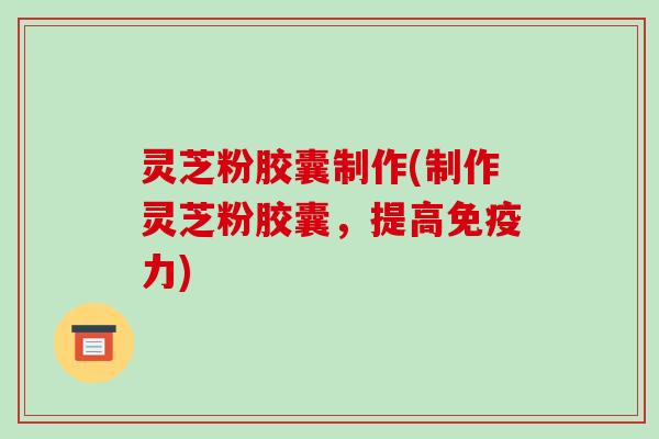 灵芝粉胶囊制作(制作灵芝粉胶囊，提高免疫力)-第1张图片-破壁灵芝孢子粉研究指南
