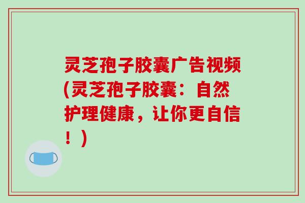 灵芝孢子胶囊广告视频(灵芝孢子胶囊:自然护理健康,让你更自信!)-第1张图片-破壁灵芝孢子粉研究指南 灵芝孢子胶囊广告视频(灵芝孢子胶囊:自然护理健康,让你更自信!)-第1张图片-破壁灵芝孢子粉研究指南