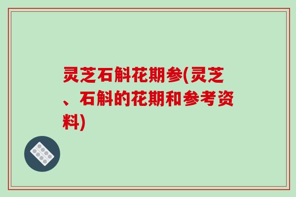 灵芝石斛花期参(灵芝、石斛的花期和参考资料)-第1张图片-破壁灵芝孢子粉研究指南 灵芝石斛花期参(灵芝、石斛的花期和参考资料)-第1张图片-破壁灵芝孢子粉研究指南