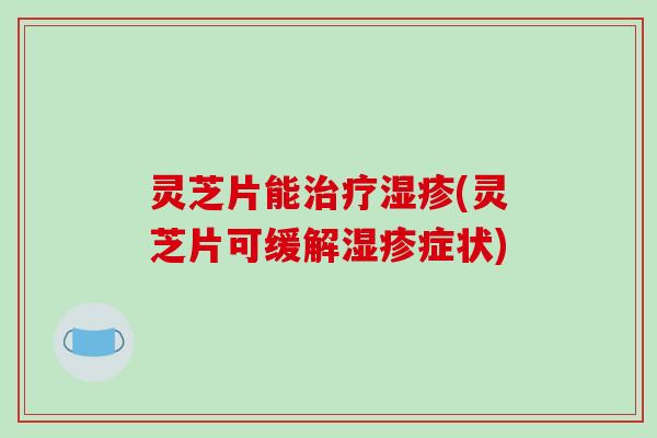 灵芝片能治疗湿疹(灵芝片可缓解湿疹症状)-第1张图片-破壁灵芝孢子粉研究指南