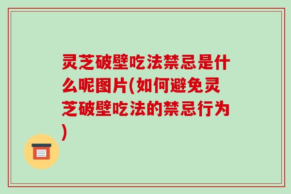 灵芝破壁吃法禁忌是什么呢图片(如何避免灵芝破壁吃法的禁忌行为)-第1张图片-破壁灵芝孢子粉研究指南 灵芝破壁吃法禁忌是什么呢图片(如何避免灵芝破壁吃法的禁忌行为)-第1张图片-破壁灵芝孢子粉研究指南