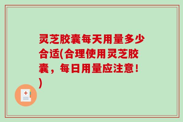 灵芝胶囊每天用量多少合适(合理使用灵芝胶囊,每日用量应注意!)-第1张图片-破壁灵芝孢子粉研究指南 灵芝胶囊每天用量多少合适(合理使用灵芝胶囊,每日用量应注意!)-第1张图片-破壁灵芝孢子粉研究指南