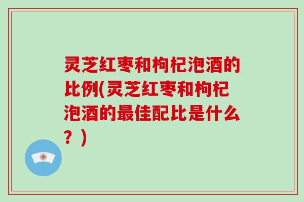 灵芝红枣和枸杞泡酒的比例(灵芝红枣和枸杞泡酒的最佳配比是什么?)-第1张图片-破壁灵芝孢子粉研究指南 灵芝红枣和枸杞泡酒的比例(灵芝红枣和枸杞泡酒的最佳配比是什么?)-第1张图片-破壁灵芝孢子粉研究指南