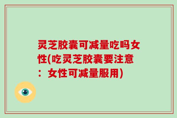 灵芝胶囊可减量吃吗女性(吃灵芝胶囊要注意:女性可减量服用)-第1张图片-破壁灵芝孢子粉研究指南 灵芝胶囊可减量吃吗女性(吃灵芝胶囊要注意:女性可减量服用)-第1张图片-破壁灵芝孢子粉研究指南