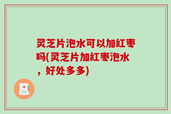 灵芝片泡水可以加红枣吗(灵芝片加红枣泡水，好处多多)-第1张图片-破壁灵芝孢子粉研究指南