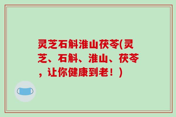 灵芝石斛淮山茯苓(灵芝、石斛、淮山、茯苓,让你健康到老!)-第1张图片-破壁灵芝孢子粉研究指南 灵芝石斛淮山茯苓(灵芝、石斛、淮山、茯苓,让你健康到老!)-第1张图片-破壁灵芝孢子粉研究指南