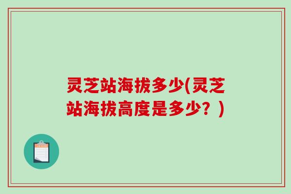 灵芝站海拔多少(灵芝站海拔高度是多少?)-第1张图片-破壁灵芝孢子粉研究指南 灵芝站海拔多少(灵芝站海拔高度是多少?)-第1张图片-破壁灵芝孢子粉研究指南