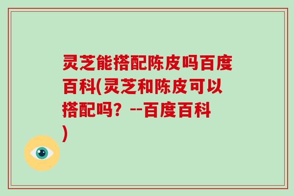 灵芝能搭配陈皮吗百度百科(灵芝和陈皮可以搭配吗?--百度百科)-第1张图片-破壁灵芝孢子粉研究指南 灵芝能搭配陈皮吗百度百科(灵芝和陈皮可以搭配吗?--百度百科)-第1张图片-破壁灵芝孢子粉研究指南