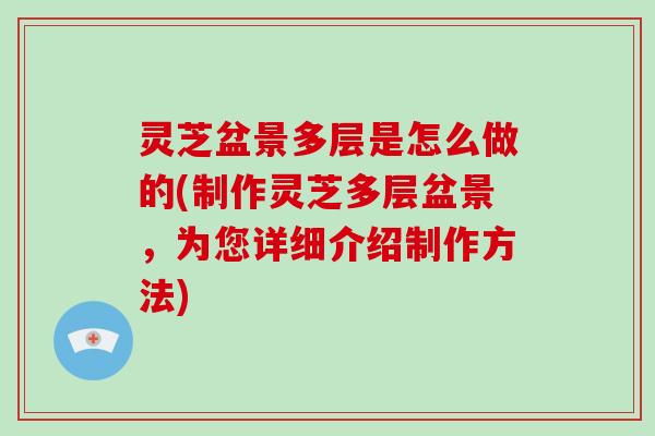 灵芝盆景多层是怎么做的(制作灵芝多层盆景,为您详细介绍制作方法)-第1张图片-破壁灵芝孢子粉研究指南 灵芝盆景多层是怎么做的(制作灵芝多层盆景,为您详细介绍制作方法)-第1张图片-破壁灵芝孢子粉研究指南