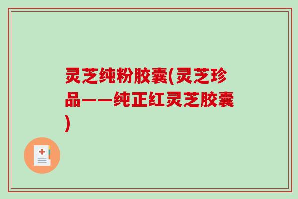 灵芝纯粉胶囊(灵芝珍品——纯正红灵芝胶囊)-第1张图片-破壁灵芝孢子粉研究指南 灵芝纯粉胶囊(灵芝珍品——纯正红灵芝胶囊)-第1张图片-破壁灵芝孢子粉研究指南