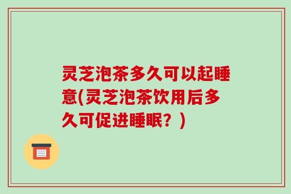 灵芝泡茶多久可以起睡意(灵芝泡茶饮用后多久可促进睡眠?)-第1张图片-破壁灵芝孢子粉研究指南 灵芝泡茶多久可以起睡意(灵芝泡茶饮用后多久可促进睡眠?)-第1张图片-破壁灵芝孢子粉研究指南