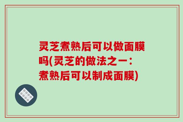 灵芝煮熟后可以做面膜吗(灵芝的做法之一:煮熟后可以制成面膜)-第1张图片-破壁灵芝孢子粉研究指南 灵芝煮熟后可以做面膜吗(灵芝的做法之一:煮熟后可以制成面膜)-第1张图片-破壁灵芝孢子粉研究指南
