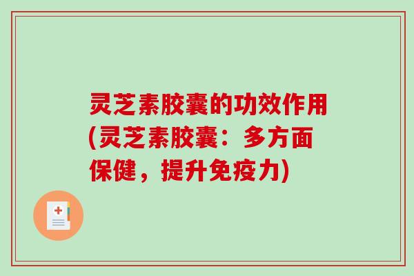 灵芝素胶囊的功效作用(灵芝素胶囊:多方面保健,提升免疫力)-第1张图片-破壁灵芝孢子粉研究指南 灵芝素胶囊的功效作用(灵芝素胶囊:多方面保健,提升免疫力)-第1张图片-破壁灵芝孢子粉研究指南